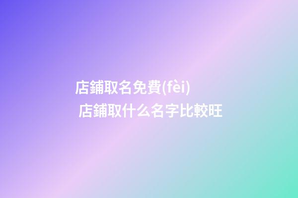 店鋪取名免費(fèi) 店鋪取什么名字比較旺